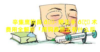 辛集鹰钩鼻 🌷 矫正手 🦄 术费用全解析「鹰钩鼻矫正有什么后遗症」